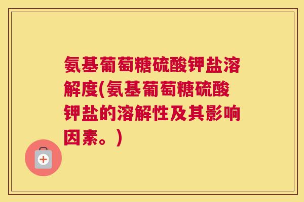 氨基葡萄糖硫酸钾盐溶解度(氨基葡萄糖硫酸钾盐的溶解性及其影响因素。) 氨基葡萄糖硫酸钾盐溶解度(氨基葡萄糖硫酸钾盐的溶解性及其影响因素。)