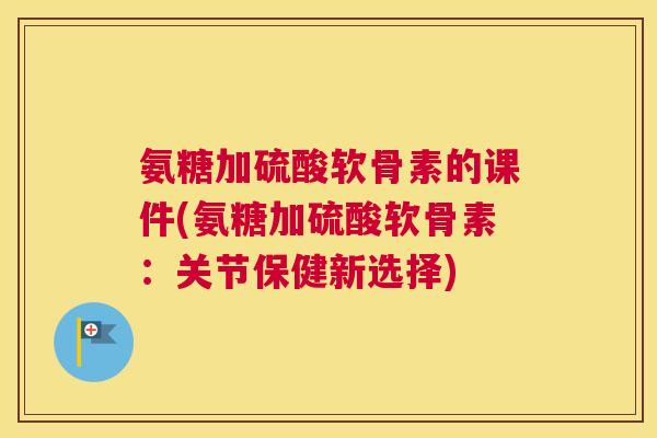 氨糖加硫酸软骨素的课件(氨糖加硫酸软骨素:关节保健新选择) 氨糖加硫酸软骨素的课件(氨糖加硫酸软骨素:关节保健新选择)