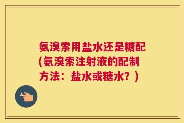 氨溴索用盐水还是糖配(氨溴索注射液的配制方法:盐水或糖水?)