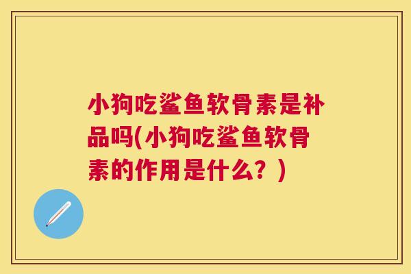 小狗吃鲨鱼软骨素是补品吗(小狗吃鲨鱼软骨素的作用是什么?) 小狗吃鲨鱼软骨素是补品吗(小狗吃鲨鱼软骨素的作用是什么?)