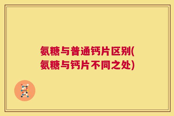 氨糖与普通钙片区别(氨糖与钙片不同之处)