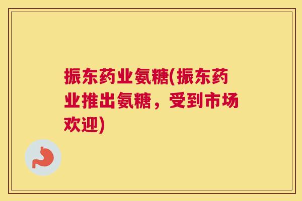 振东药业氨糖(振东药业推出氨糖,受到市场欢迎) 振东药业氨糖(振东药业推出氨糖,受到市场欢迎)
