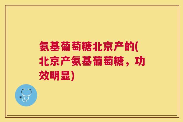 氨基葡萄糖北京产的(北京产氨基葡萄糖,功效明显)