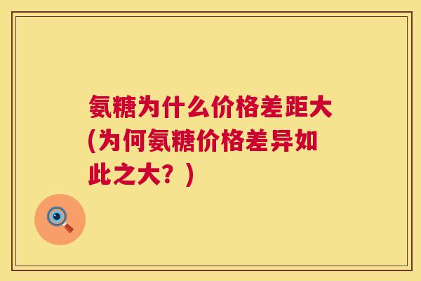 氨糖为什么价格差距大(为何氨糖价格差异如此之大?) 氨糖为什么价格差距大(为何氨糖价格差异如此之大?)