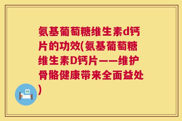氨基葡萄糖维生素d钙片的功效(氨基葡萄糖维生素D钙片——维护骨骼健康带来全面益处) 氨基葡萄糖维生素d钙片的功效(氨基葡萄糖维生素D钙片——维护骨骼健康带来全面益处)