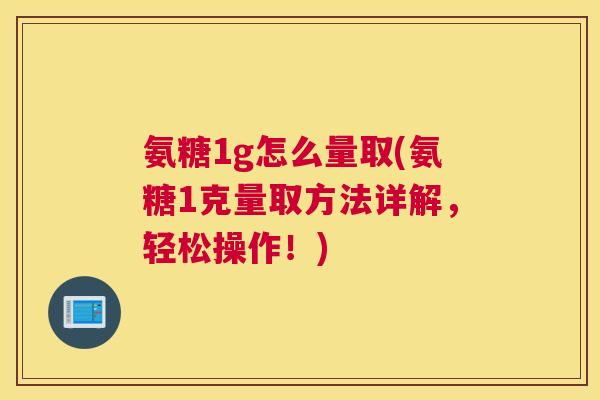 氨糖1g怎么量取(氨糖1克量取方法详解,轻松操作!) 氨糖1g怎么量取(氨糖1克量取方法详解,轻松操作!)