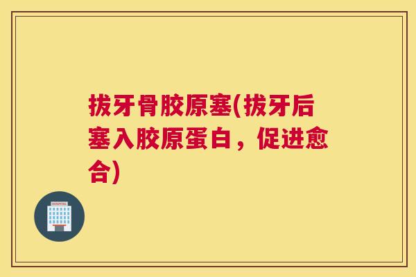 拔牙骨胶原塞(拔牙后塞入胶原蛋白,促进愈合) 拔牙骨胶原塞(拔牙后塞入胶原蛋白,促进愈合)