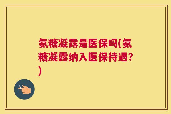 氨糖凝露是医保吗(氨糖凝露纳入医保待遇？)