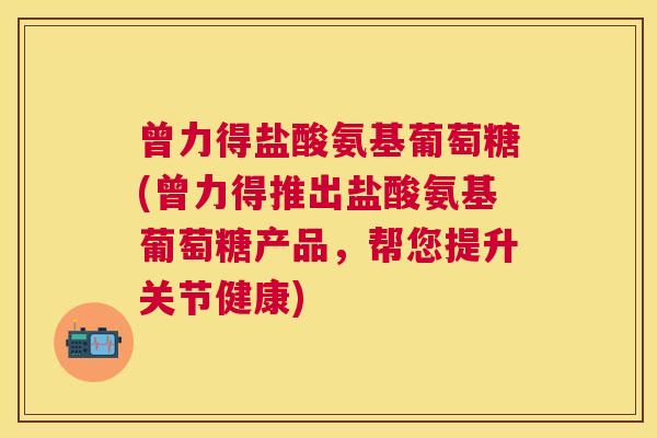 曾力得盐酸氨基葡萄糖(曾力得推出盐酸氨基葡萄糖产品,帮您提升关节健康)