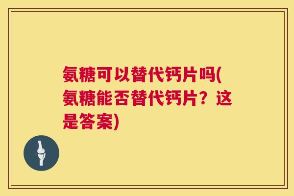 氨糖可以替代钙片吗(氨糖能否替代钙片?这是答案)