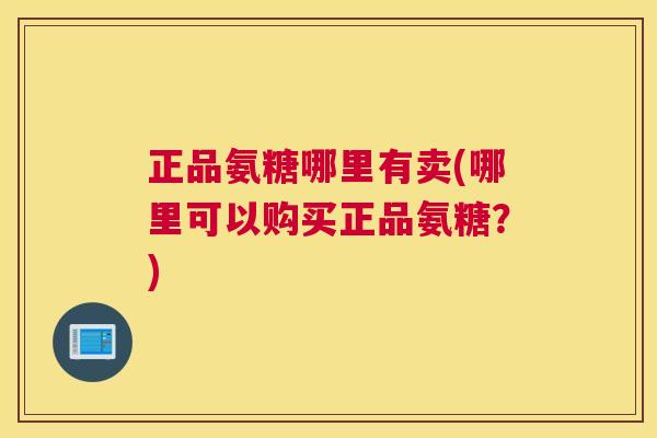 正品氨糖哪里有卖(哪里可以购买正品氨糖?)