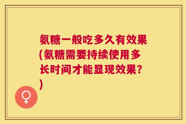 氨糖一般吃多久有效果(氨糖需要持续使用多长时间才能显现效果？)