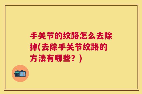 手关节的纹路怎么去除掉(去除手关节纹路的方法有哪些?)