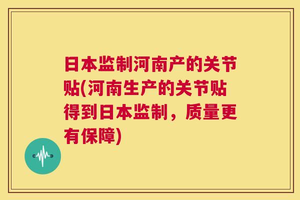 日本监制河南产的关节贴(河南生产的关节贴得到日本监制,质量更有保障)