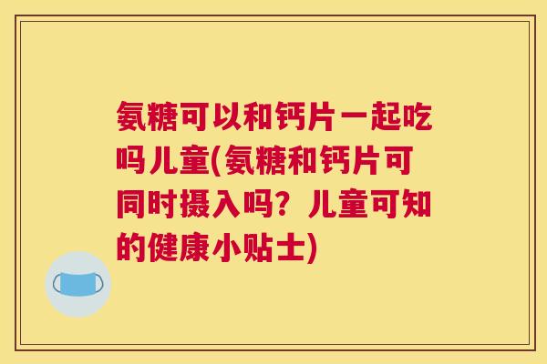 氨糖可以和钙片一起吃吗儿童(氨糖和钙片可同时摄入吗?儿童可知的健康小贴士) 氨糖可以和钙片一起吃吗儿童(氨糖和钙片可同时摄入吗?儿童可知的健康小贴士)