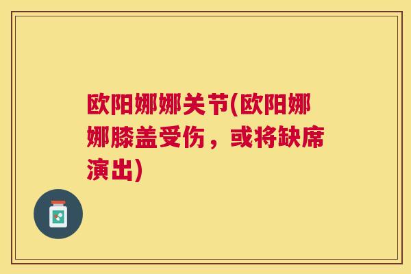 欧阳娜娜关节(欧阳娜娜膝盖受伤,或将缺席演出)
