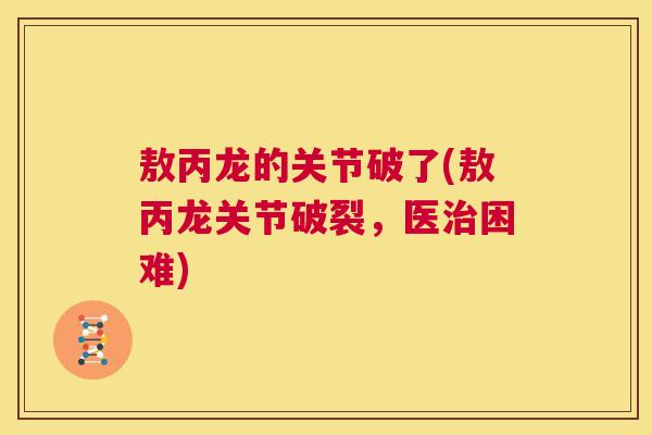 敖丙龙的关节破了(敖丙龙关节破裂,医治困难)