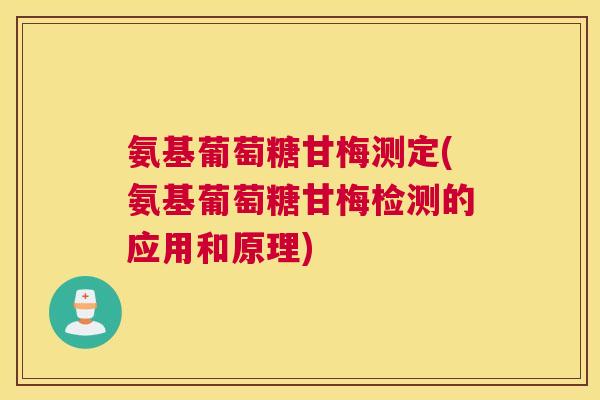 氨基葡萄糖甘梅测定(氨基葡萄糖甘梅检测的应用和原理)