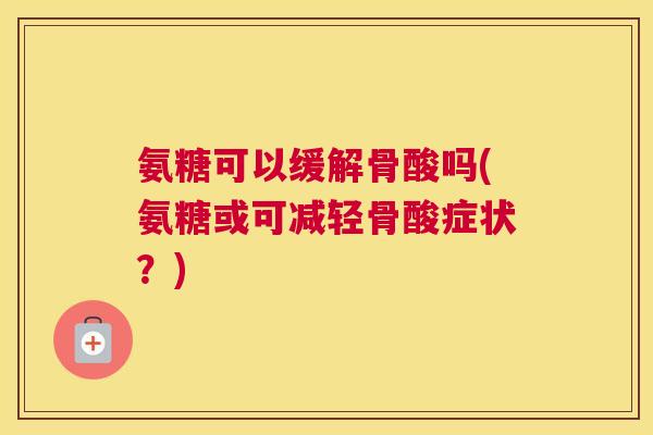 氨糖可以缓解骨酸吗(氨糖或可减轻骨酸症状?)