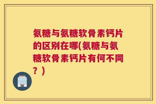 氨糖与氨糖软骨素钙片的区别在哪(氨糖与氨糖软骨素钙片有何不同?) 氨糖与氨糖软骨素钙片的区别在哪(氨糖与氨糖软骨素钙片有何不同?)