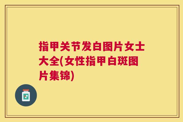 指甲关节发白图片女士大全(女性指甲白斑图片集锦)
