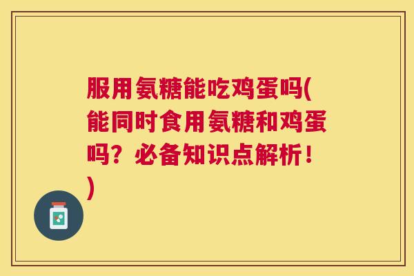 服用氨糖能吃鸡蛋吗(能同时食用氨糖和鸡蛋吗?必备知识点解析!)