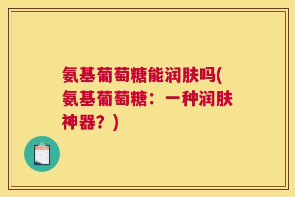 氨基葡萄糖能润肤吗(氨基葡萄糖:一种润肤神器?)