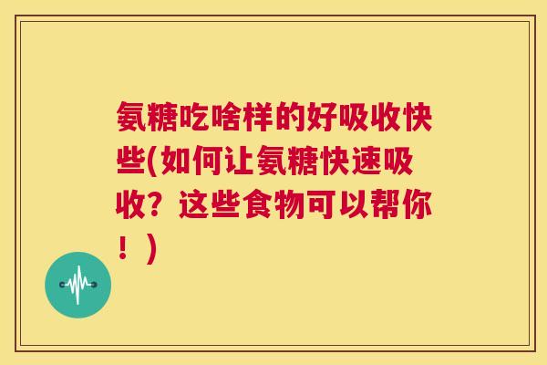 氨糖吃啥样的好吸收快些(如何让氨糖快速吸收?这些食物可以帮你!)