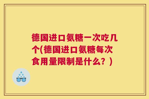 德国进口氨糖一次吃几个(德国进口氨糖每次食用量限制是什么？)