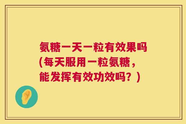 氨糖一天一粒有效果吗(每天服用一粒氨糖,能发挥有效功效吗?)