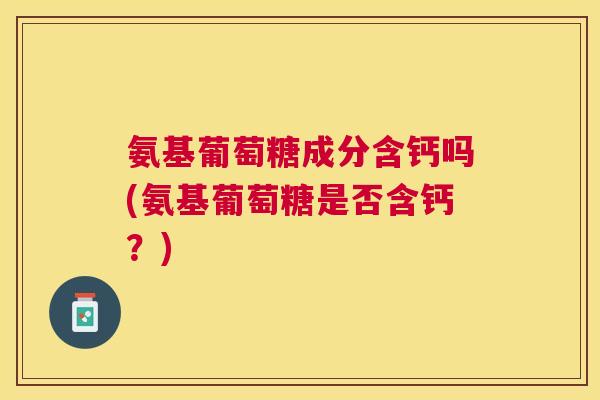 氨基葡萄糖成分含钙吗(氨基葡萄糖是否含钙?)