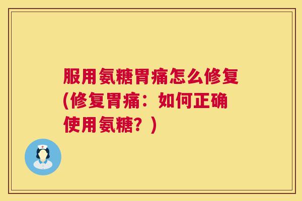服用氨糖胃痛怎么修复(修复胃痛：如何正确使用氨糖？)