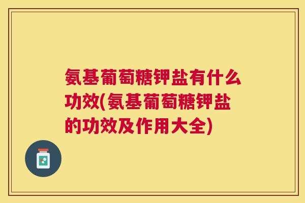 氨基葡萄糖钾盐有什么功效(氨基葡萄糖钾盐的功效及作用大全)