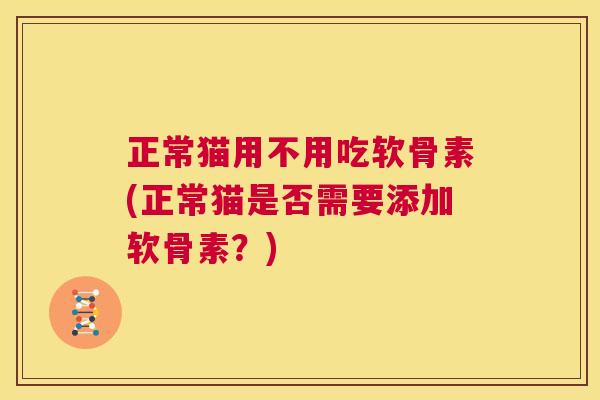 正常猫用不用吃软骨素(正常猫是否需要添加软骨素?)