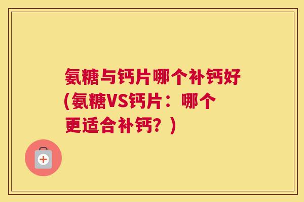 氨糖与钙片哪个补钙好(氨糖VS钙片:哪个更适合补钙?) 氨糖与钙片哪个补钙好(氨糖VS钙片:哪个更适合补钙?)