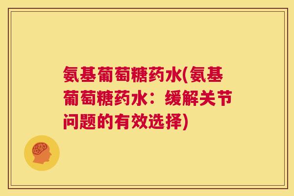 氨基葡萄糖药水(氨基葡萄糖药水：缓解关节问题的有效选择)