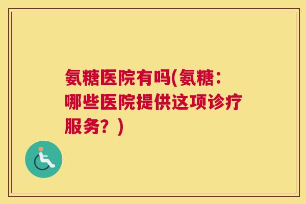 氨糖医院有吗(氨糖:哪些医院提供这项诊疗服务?)