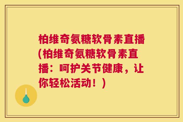 柏维奇氨糖软骨素直播(柏维奇氨糖软骨素直播：呵护关节健康，让你轻松活动！)