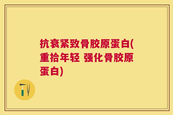 抗衰紧致骨胶原蛋白(重拾年轻 强化骨胶原蛋白)