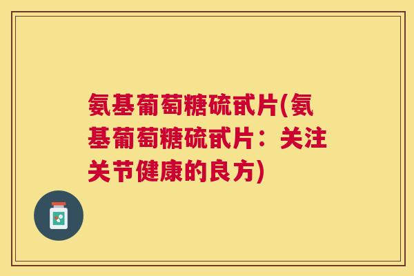 氨基葡萄糖硫甙片(氨基葡萄糖硫甙片:关注关节健康的良方)