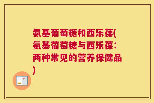 氨基葡萄糖和西乐葆(氨基葡萄糖与西乐葆：两种常见的营养保健品)