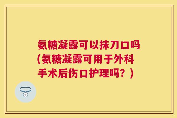 氨糖凝露可以抹刀口吗(氨糖凝露可用于外科手术后伤口护理吗？)