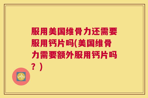 服用美国维骨力还需要服用钙片吗(美国维骨力需要额外服用钙片吗?)