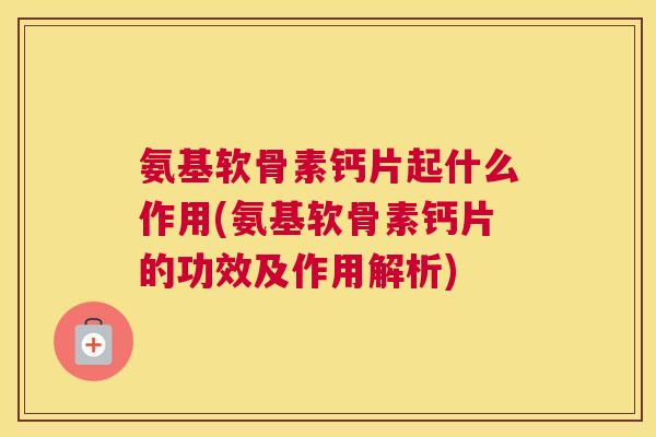 氨基软骨素钙片起什么作用(氨基软骨素钙片的功效及作用解析)