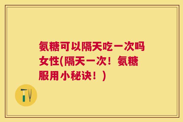 氨糖可以隔天吃一次吗女性(隔天一次！氨糖服用小秘诀！)