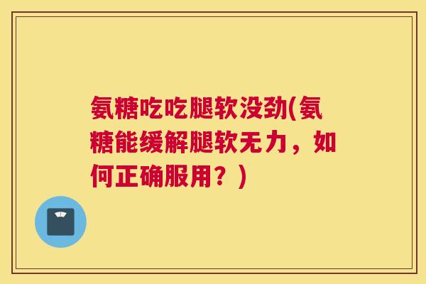 氨糖吃吃腿软没劲(氨糖能缓解腿软无力,如何正确服用?)