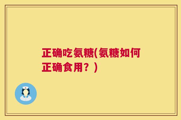 正确吃氨糖(氨糖如何正确食用?)