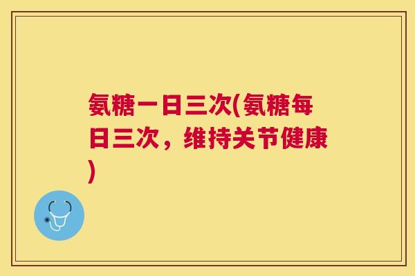 氨糖一日三次(氨糖每日三次,维持关节健康)