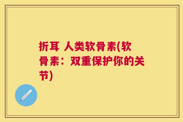 折耳 人类软骨素(软骨素:双重保护你的关节)