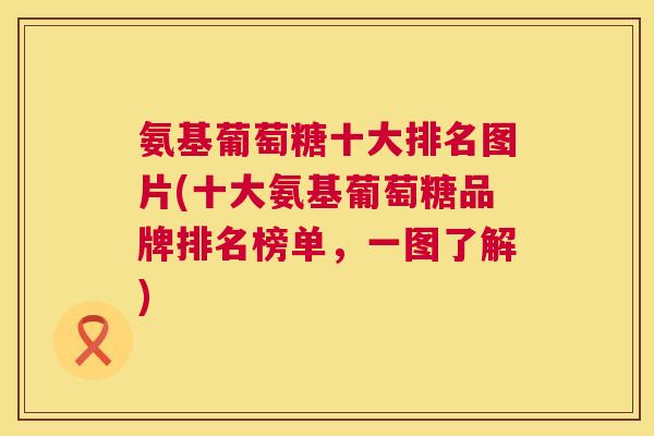 氨基葡萄糖十大排名图片(十大氨基葡萄糖品牌排名榜单，一图了解)